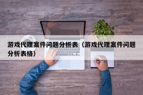 游戏代理案件问题分析表(游戏代理案件问题分析表格)