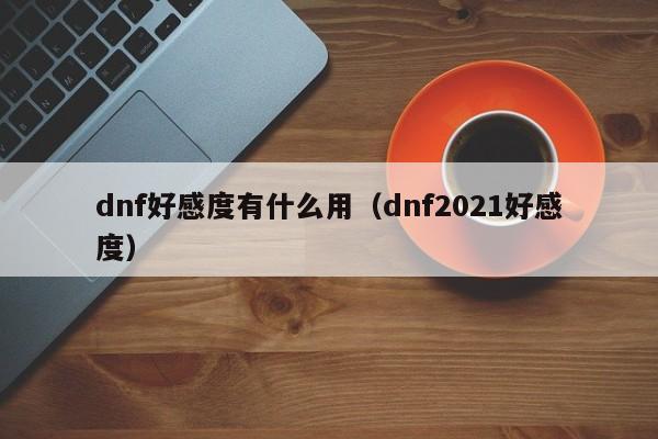 dnf好感度有什么用(dnf2021好感度)