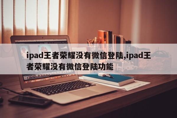 ipad王者荣耀没有微信登陆,ipad王者荣耀没有微信登陆功能