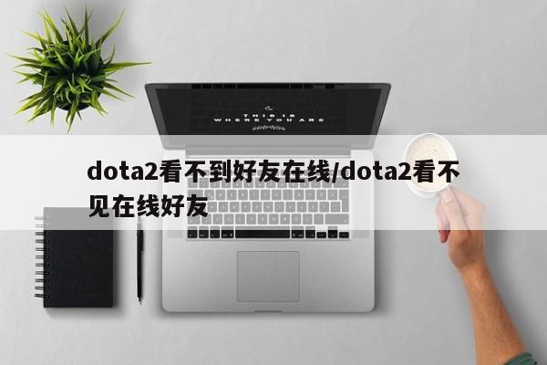 dota2看不到好友在线/dota2看不见在线好友