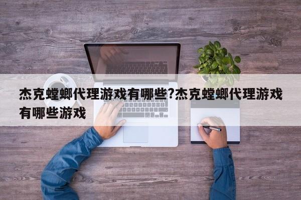 杰克螳螂代理游戏有哪些?杰克螳螂代理游戏有哪些游戏