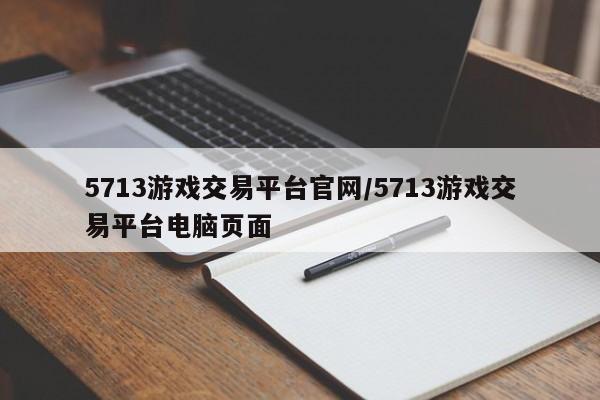 5713游戏交易平台官网/5713游戏交易平台电脑页面