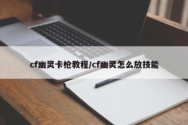 cf幽灵卡枪教程/cf幽灵怎么放技能