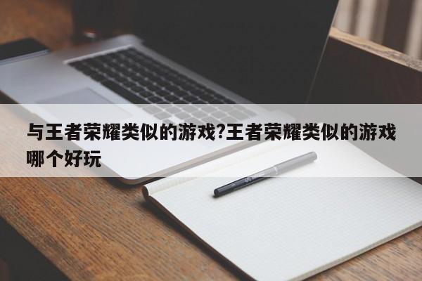 与王者荣耀类似的游戏?王者荣耀类似的游戏哪个好玩