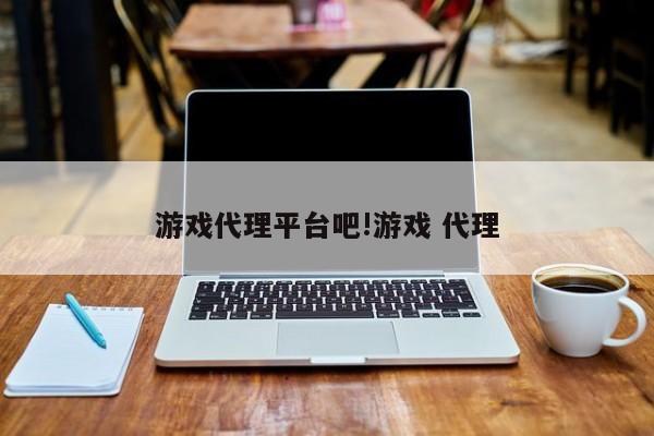游戏代理平台吧!游戏 代理