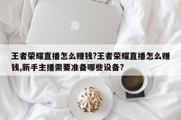 王者荣耀直播怎么赚钱?王者荣耀直播怎么赚钱,新手主播需要准备哪些设备?