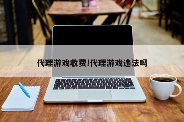 代理游戏收费!代理游戏违法吗