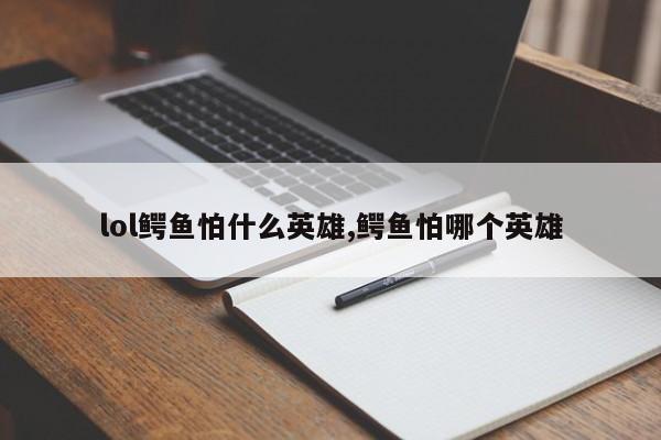 lol鳄鱼怕什么英雄,鳄鱼怕哪个英雄