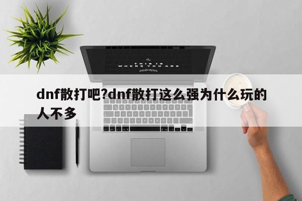 dnf散打吧?dnf散打这么强为什么玩的人不多