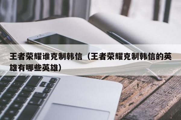 王者荣耀谁克制韩信(王者荣耀克制韩信的英雄有哪些英雄)