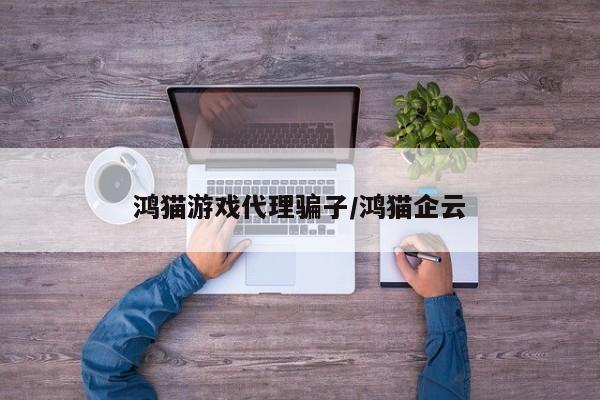 鸿猫游戏代理骗子/鸿猫企云