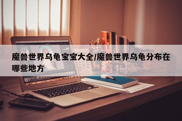 魔兽世界乌龟宝宝大全/魔兽世界乌龟分布在哪些地方