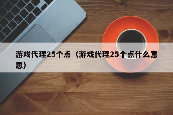 游戏代理25个点(游戏代理25个点什么意思)