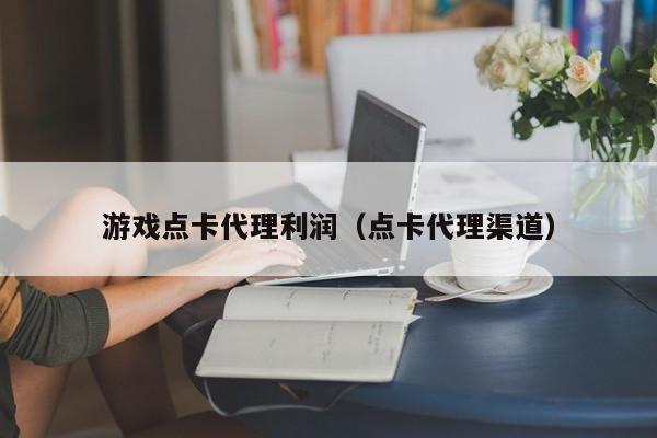 游戏点卡代理利润(点卡代理渠道)