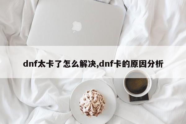 dnf太卡了怎么解决,dnf卡的原因分析