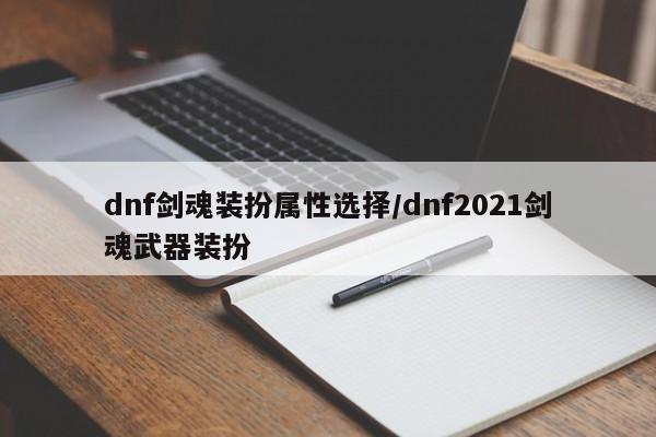 dnf剑魂装扮属性选择/dnf2021剑魂武器装扮
