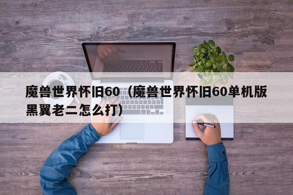 魔兽世界怀旧60(魔兽世界怀旧60单机版黑翼老二怎么打)