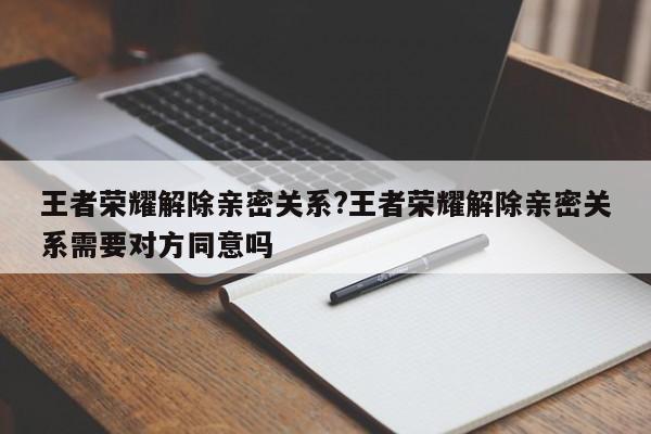 王者荣耀解除亲密关系?王者荣耀解除亲密关系需要对方同意吗