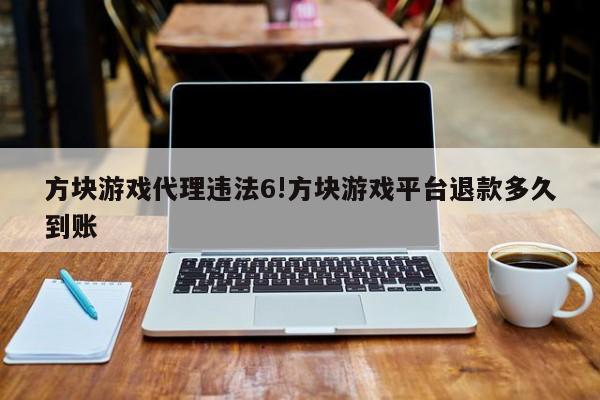 方块游戏代理违法6!方块游戏平台退款多久到账