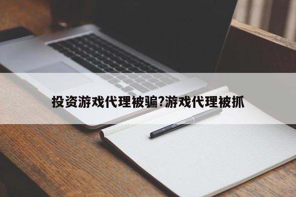 投资游戏代理被骗?游戏代理被抓
