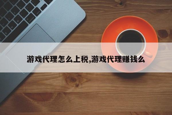 游戏代理怎么上税,游戏代理赚钱么