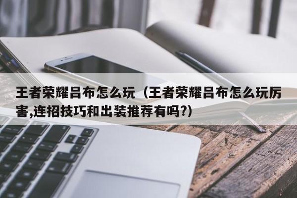 王者荣耀吕布怎么玩(王者荣耀吕布怎么玩厉害,连招技巧和出装推荐有吗?)