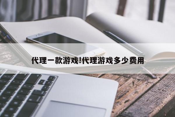 代理一款游戏!代理游戏多少费用