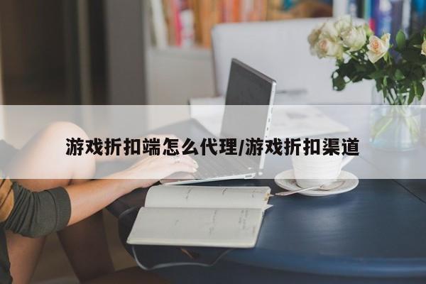 游戏折扣端怎么代理/游戏折扣渠道