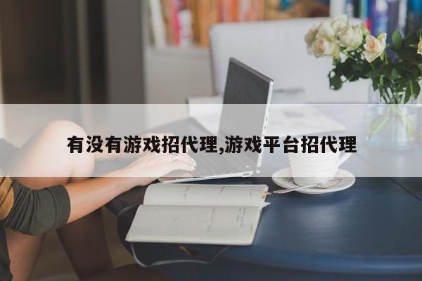 有没有游戏招代理,游戏平台招代理