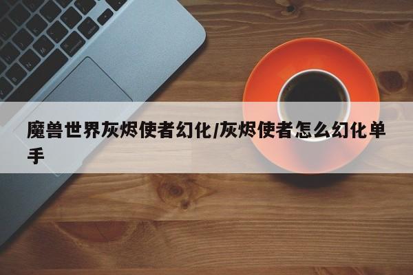 魔兽世界灰烬使者幻化/灰烬使者怎么幻化单手