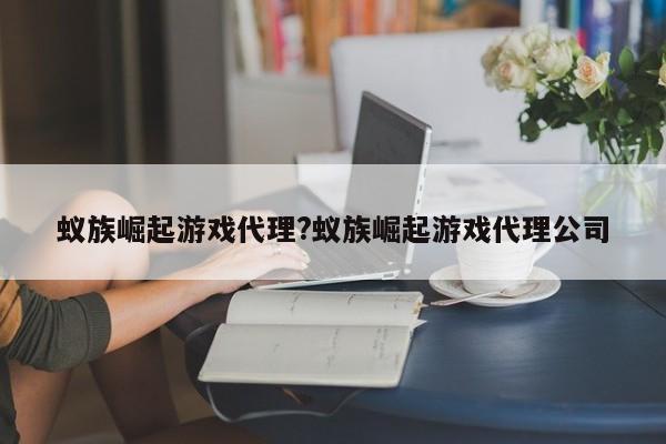 蚁族崛起游戏代理?蚁族崛起游戏代理公司