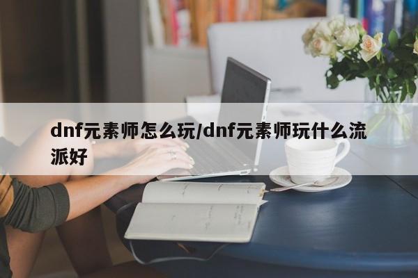 dnf元素师怎么玩/dnf元素师玩什么流派好