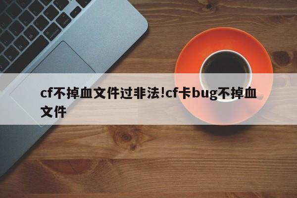 cf不掉血文件过非法!cf卡bug不掉血文件