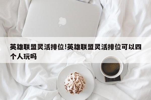 英雄联盟灵活排位!英雄联盟灵活排位可以四个人玩吗