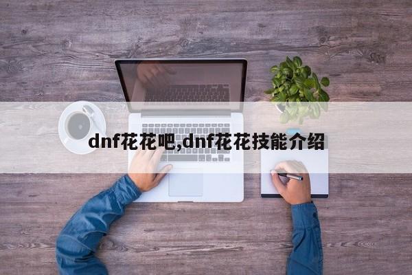 dnf花花吧,dnf花花技能介绍