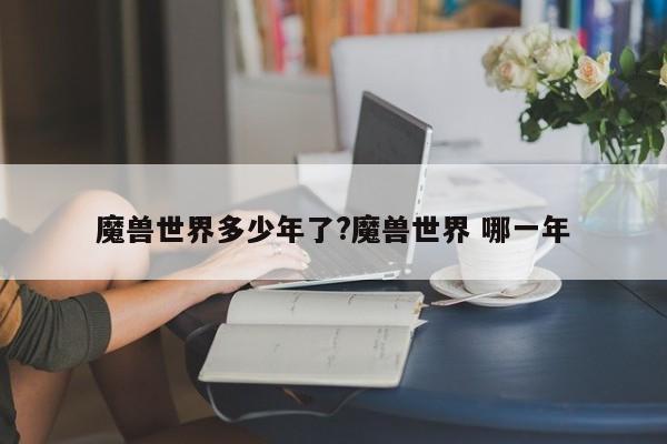 魔兽世界多少年了?魔兽世界 哪一年