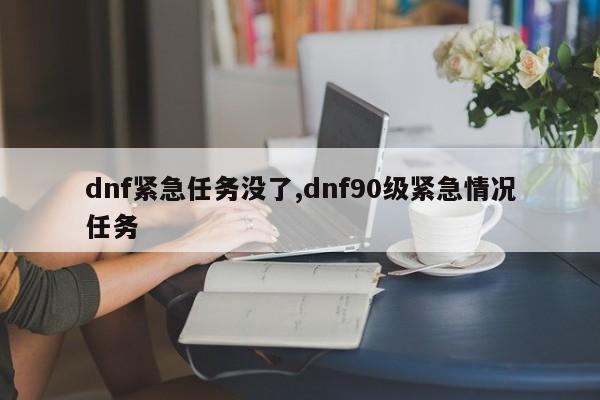 dnf紧急任务没了,dnf90级紧急情况任务