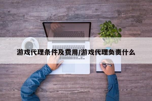 游戏代理条件及费用/游戏代理负责什么