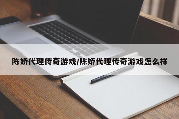 陈娇代理传奇游戏/陈娇代理传奇游戏怎么样