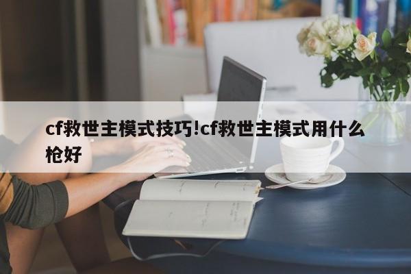 cf救世主模式技巧!cf救世主模式用什么枪好