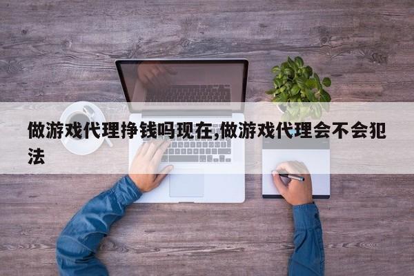 做游戏代理挣钱吗现在,做游戏代理会不会犯法