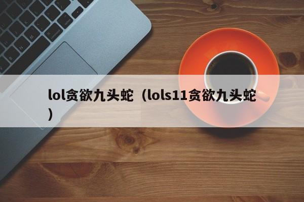 lol贪欲九头蛇(lols11贪欲九头蛇)