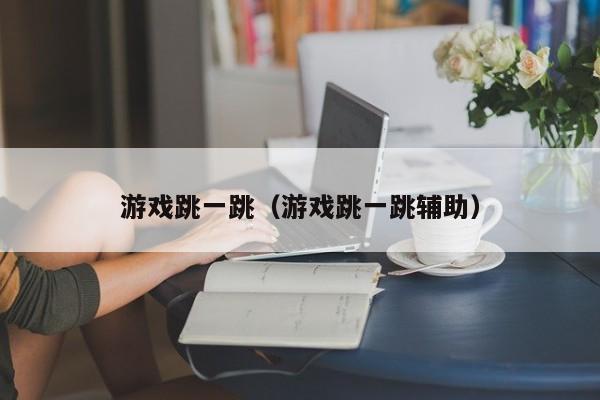 游戏跳一跳(游戏跳一跳辅助)