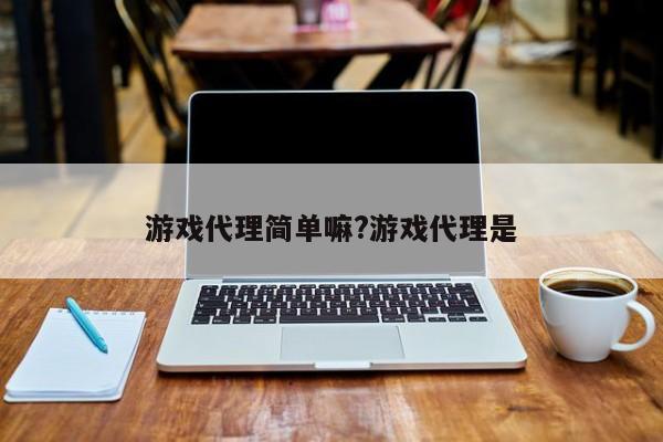游戏代理简单嘛?游戏代理是