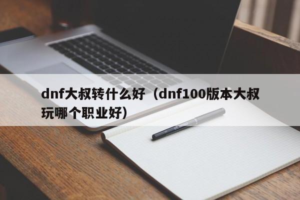 dnf大叔转什么好(dnf100版本大叔玩哪个职业好)