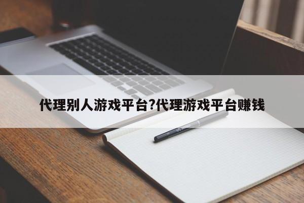 代理别人游戏平台?代理游戏平台赚钱