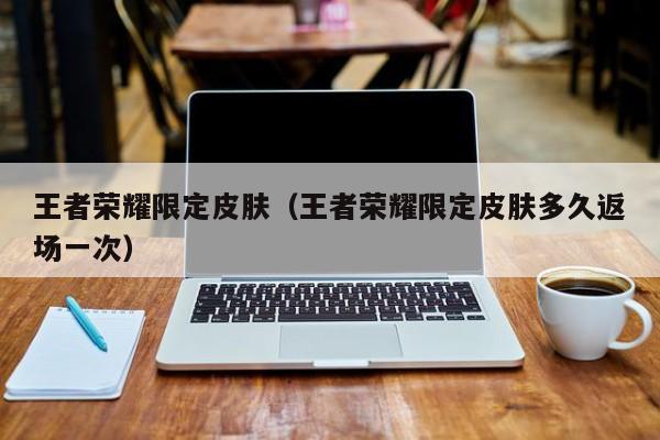 王者荣耀限定皮肤(王者荣耀限定皮肤多久返场一次)