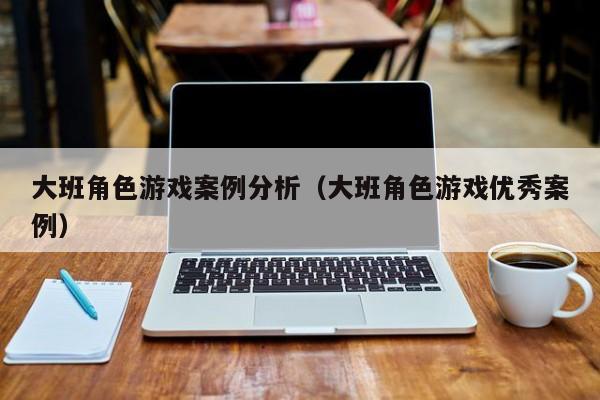大班角色游戏案例分析(大班角色游戏优秀案例)