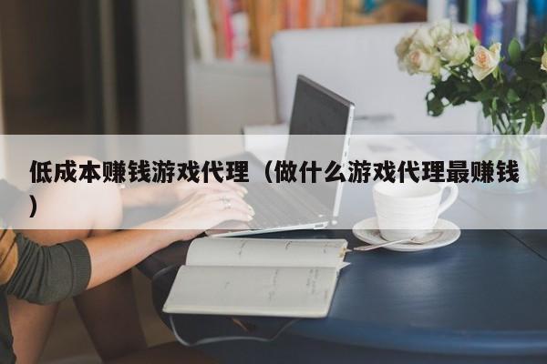 低成本赚钱游戏代理(做什么游戏代理最赚钱)