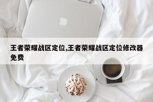 王者荣耀战区定位,王者荣耀战区定位修改器免费